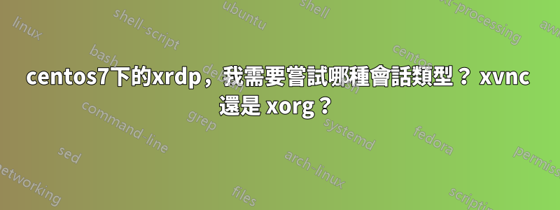 centos7下的xrdp，我需要嘗試哪種會話類型？ xvnc 還是 xorg？
