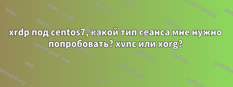 xrdp под centos7, какой тип сеанса мне нужно попробовать? xvnc или xorg?
