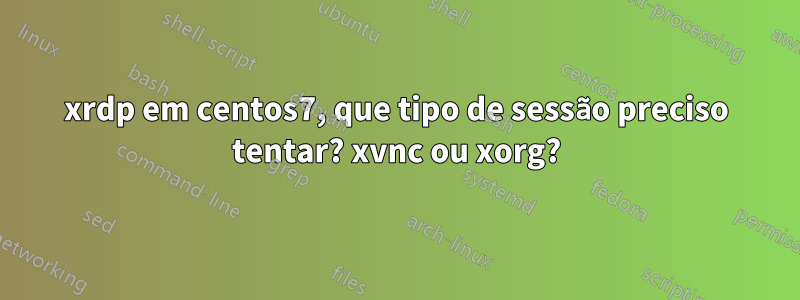 xrdp em centos7, que tipo de sessão preciso tentar? xvnc ou xorg?
