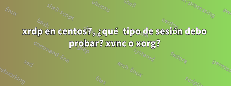 xrdp en centos7, ¿qué tipo de sesión debo probar? xvnc o xorg?