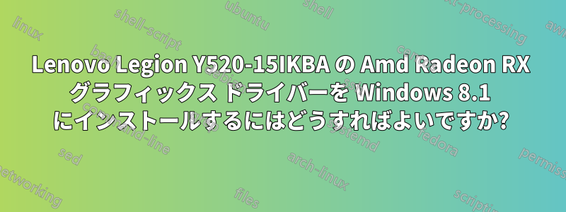 Lenovo Legion Y520-15IKBA の Amd Radeon RX グラフィックス ドライバーを Windows 8.1 にインストールするにはどうすればよいですか?