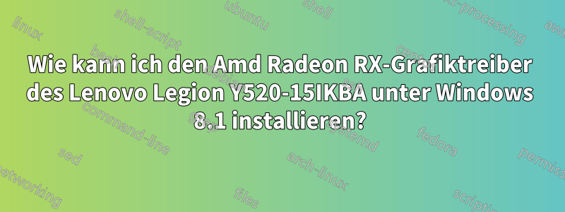 Wie kann ich den Amd Radeon RX-Grafiktreiber des Lenovo Legion Y520-15IKBA unter Windows 8.1 installieren?