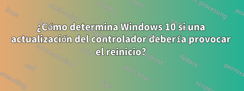 ¿Cómo determina Windows 10 si una actualización del controlador debería provocar el reinicio?