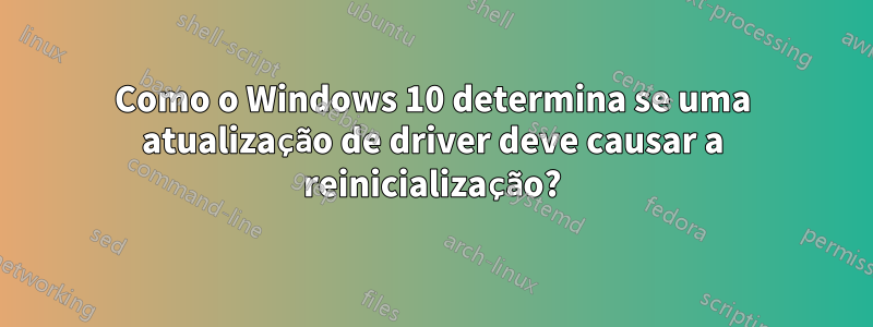Como o Windows 10 determina se uma atualização de driver deve causar a reinicialização?