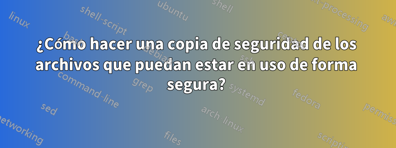 ¿Cómo hacer una copia de seguridad de los archivos que puedan estar en uso de forma segura?