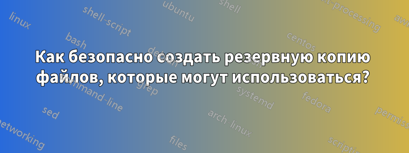 Как безопасно создать резервную копию файлов, которые могут использоваться?