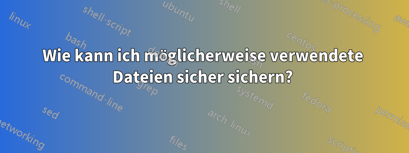 Wie kann ich möglicherweise verwendete Dateien sicher sichern?