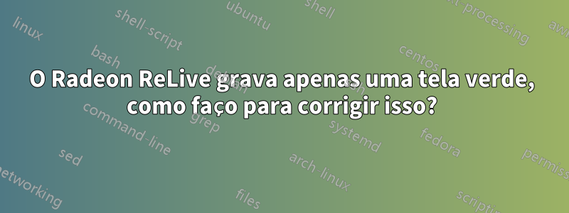 O Radeon ReLive grava apenas uma tela verde, como faço para corrigir isso?