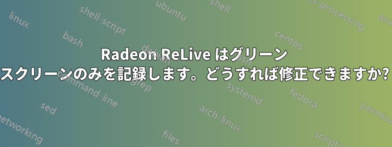 Radeon ReLive はグリーン スクリーンのみを記録します。どうすれば修正できますか?