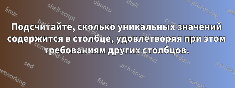 Подсчитайте, сколько уникальных значений содержится в столбце, удовлетворяя при этом требованиям других столбцов.