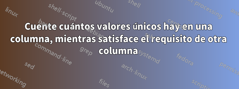 Cuente cuántos valores únicos hay en una columna, mientras satisface el requisito de otra columna