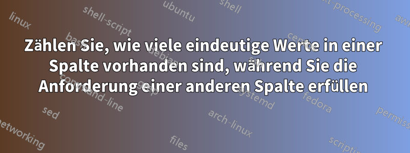 Zählen Sie, wie viele eindeutige Werte in einer Spalte vorhanden sind, während Sie die Anforderung einer anderen Spalte erfüllen