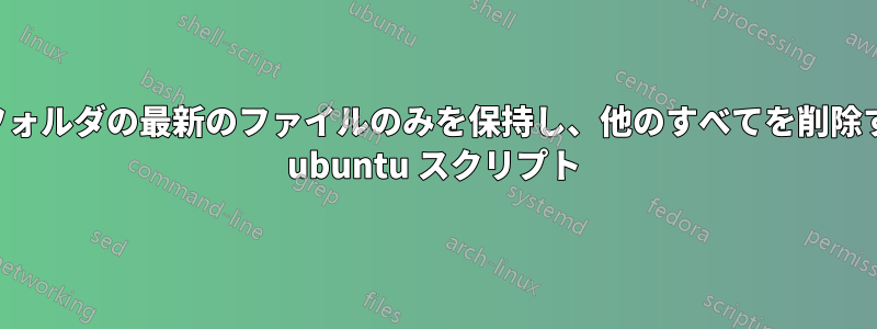 各フォルダの最新のファイルのみを保持し、他のすべてを削除する ubuntu スクリプト
