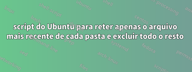 script do Ubuntu para reter apenas o arquivo mais recente de cada pasta e excluir todo o resto