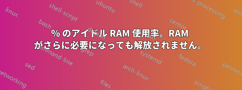 50% のアイドル RAM 使用率。RAM がさらに必要になっても解放されません。