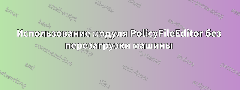 Использование модуля PolicyFileEditor без перезагрузки машины