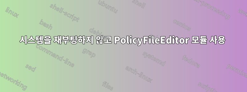 시스템을 재부팅하지 않고 PolicyFileEditor 모듈 사용