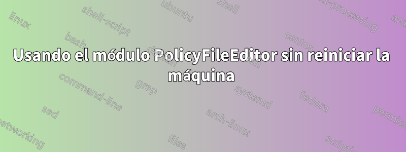 Usando el módulo PolicyFileEditor sin reiniciar la máquina