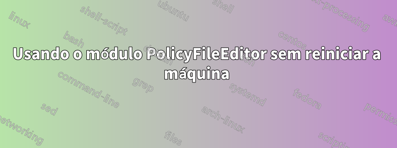 Usando o módulo PolicyFileEditor sem reiniciar a máquina