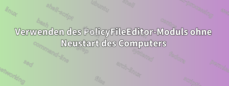 Verwenden des PolicyFileEditor-Moduls ohne Neustart des Computers