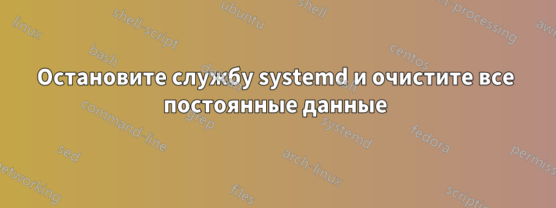 Остановите службу systemd и очистите все постоянные данные