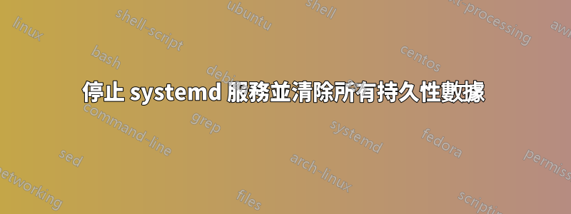 停止 systemd 服務並清除所有持久性數據