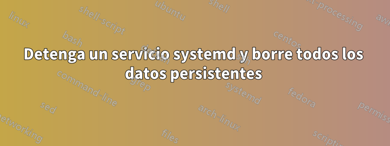 Detenga un servicio systemd y borre todos los datos persistentes