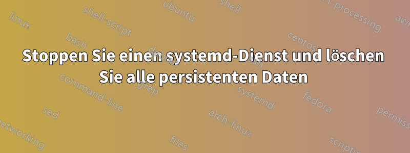 Stoppen Sie einen systemd-Dienst und löschen Sie alle persistenten Daten