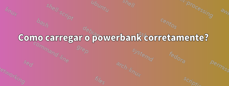 Como carregar o powerbank corretamente?