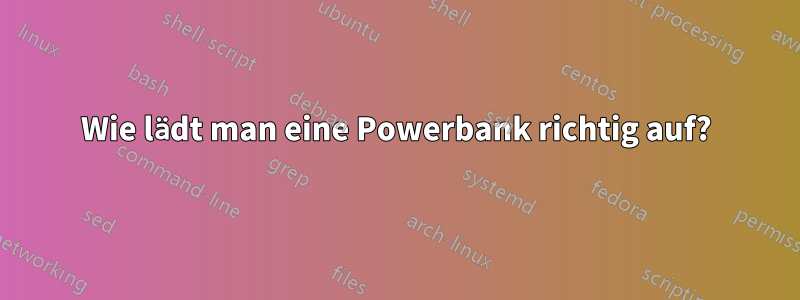 Wie lädt man eine Powerbank richtig auf?