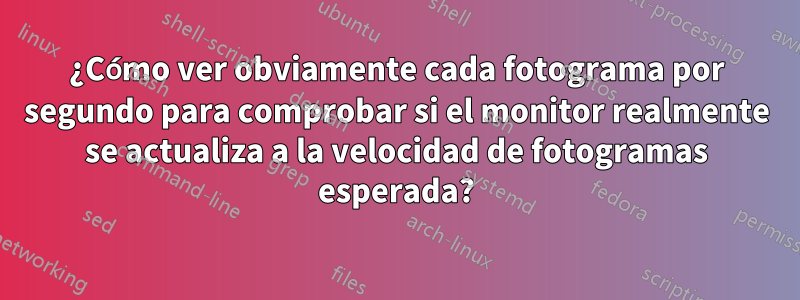 ¿Cómo ver obviamente cada fotograma por segundo para comprobar si el monitor realmente se actualiza a la velocidad de fotogramas esperada?