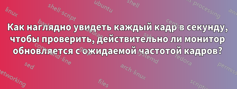 Как наглядно увидеть каждый кадр в секунду, чтобы проверить, действительно ли монитор обновляется с ожидаемой частотой кадров?