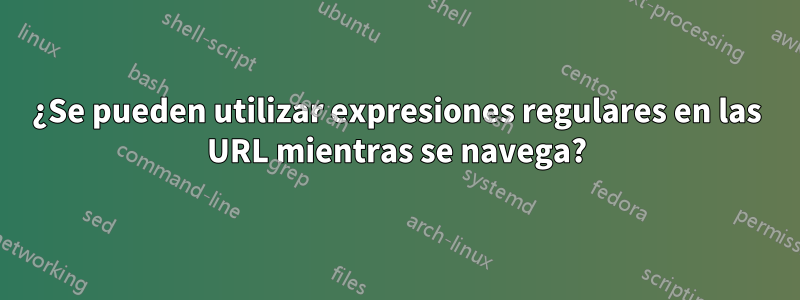 ¿Se pueden utilizar expresiones regulares en las URL mientras se navega?