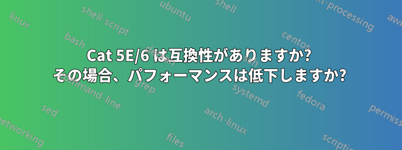 Cat 5E/6 は互換性がありますか? その場合、パフォーマンスは低下しますか?