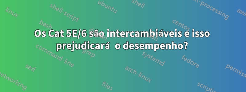 Os Cat 5E/6 são intercambiáveis ​​e isso prejudicará o desempenho?