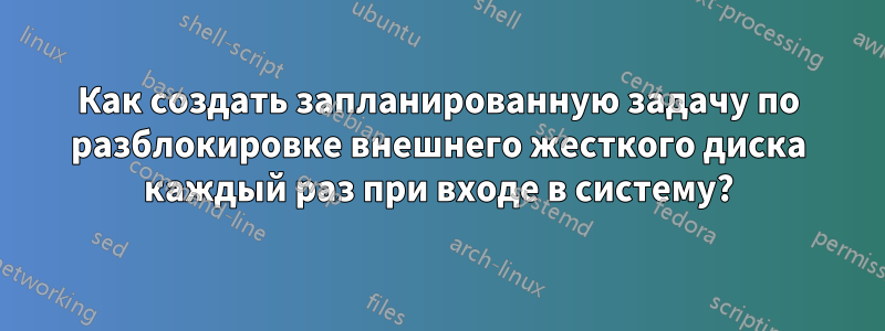 Как создать запланированную задачу по разблокировке внешнего жесткого диска каждый раз при входе в систему?