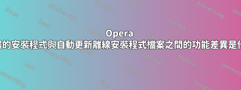 Opera 瀏覽器的安裝程式與自動更新離線安裝程式檔案之間的功能差異是什麼？
