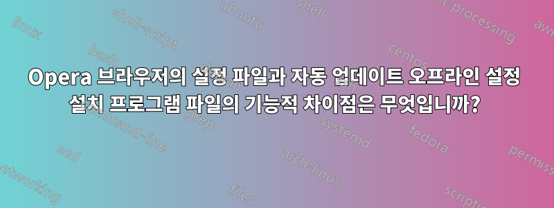 Opera 브라우저의 설정 파일과 자동 업데이트 오프라인 설정 설치 프로그램 파일의 기능적 차이점은 무엇입니까?