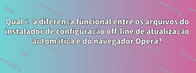 Qual é a diferença funcional entre os arquivos do instalador de configuração off-line de atualização automática e do navegador Opera?