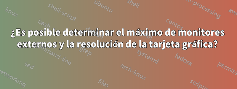 ¿Es posible determinar el máximo de monitores externos y la resolución de la tarjeta gráfica?