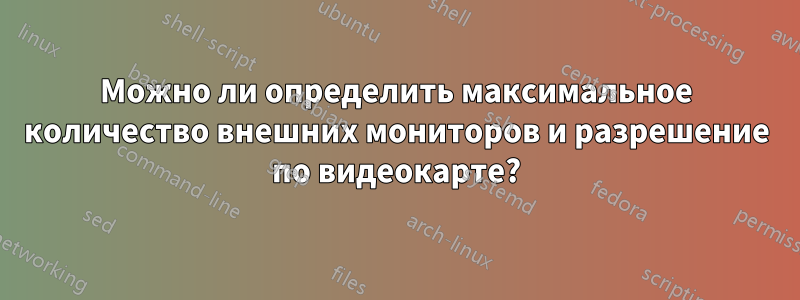 Можно ли определить максимальное количество внешних мониторов и разрешение по видеокарте?