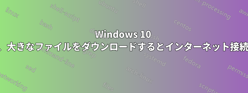 Windows 10 が再起動し、大きなファイルをダウンロードするとインターネット接続が失われる