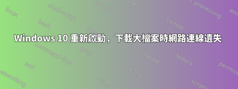 Windows 10 重新啟動，下載大檔案時網路連線遺失