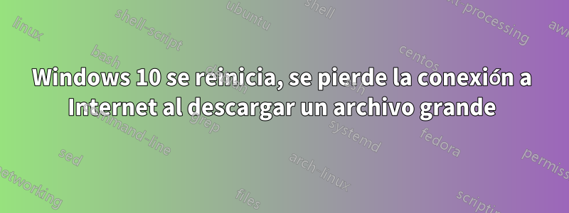 Windows 10 se reinicia, se pierde la conexión a Internet al descargar un archivo grande