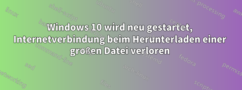 Windows 10 wird neu gestartet, Internetverbindung beim Herunterladen einer großen Datei verloren