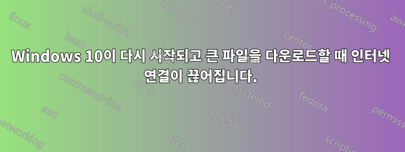 Windows 10이 다시 시작되고 큰 파일을 다운로드할 때 인터넷 연결이 끊어집니다.