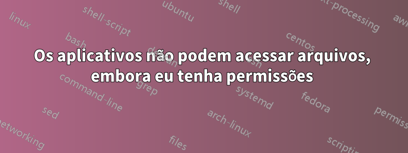 Os aplicativos não podem acessar arquivos, embora eu tenha permissões