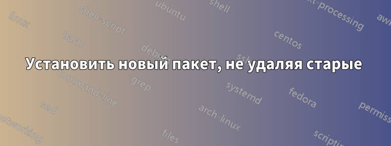 Установить новый пакет, не удаляя старые