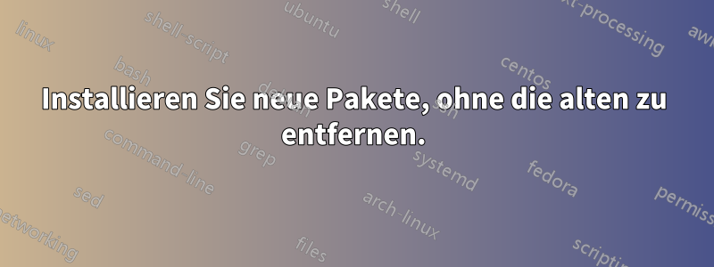 Installieren Sie neue Pakete, ohne die alten zu entfernen.