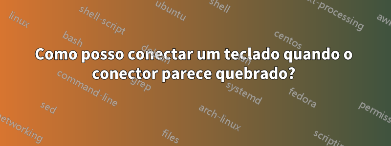 Como posso conectar um teclado quando o conector parece quebrado?